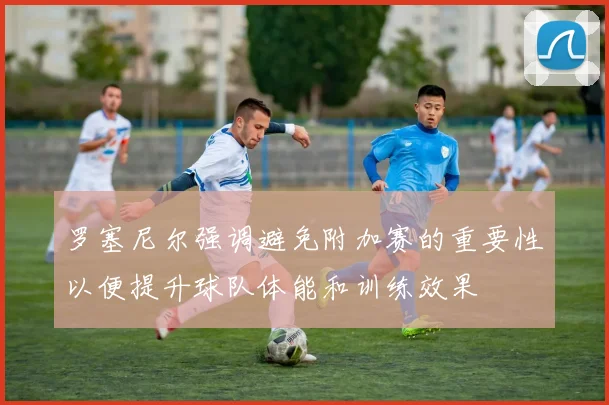 罗塞尼尔强调避免附加赛的重要性以便提升球队体能和训练效果