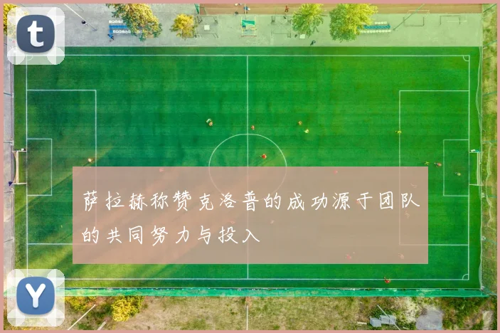 萨拉赫称赞克洛普的成功源于团队的共同努力与投入