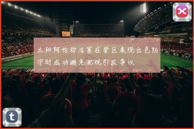 太阳阿伦称活塞在禁区表现出色防守时成功避免犯规引发争议