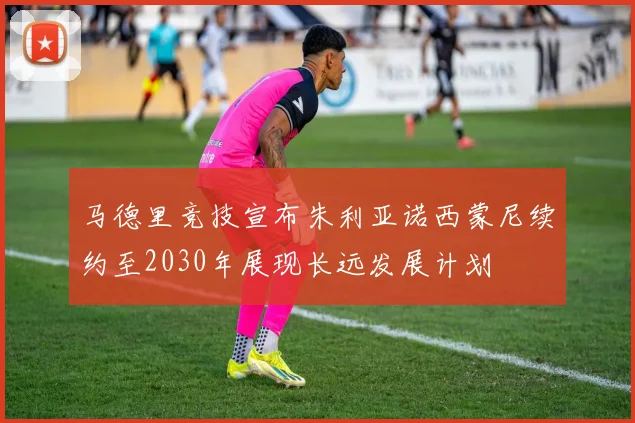 马德里竞技宣布朱利亚诺西蒙尼续约至2030年展现长远发展计划