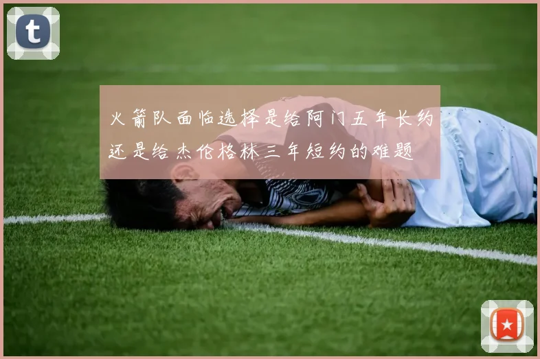 火箭队面临选择是给阿门五年长约还是给杰伦格林三年短约的难题