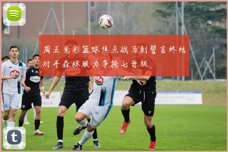 周五竞彩篮球焦点战马刺誓言终结对手森林狼力争抢七晋级