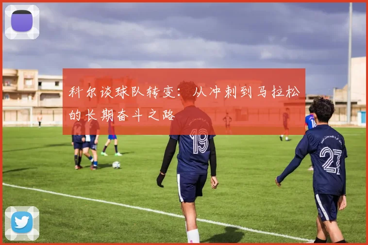 科尔谈球队转变：从冲刺到马拉松的长期奋斗之路