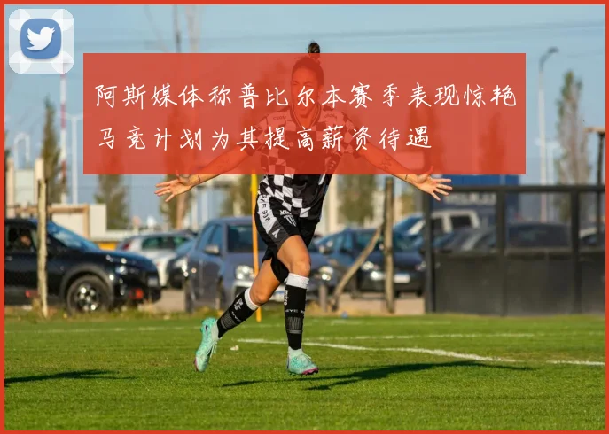 阿斯媒体称普比尔本赛季表现惊艳马竞计划为其提高薪资待遇