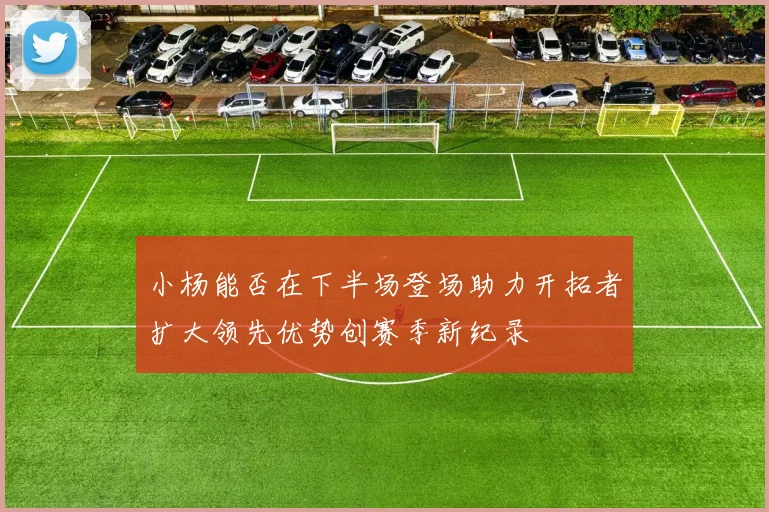 小杨能否在下半场登场助力开拓者扩大领先优势创赛季新纪录