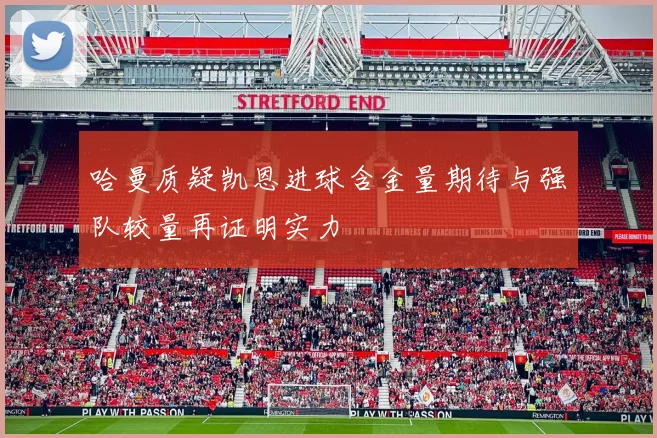 哈曼质疑凯恩进球含金量期待与强队较量再证明实力