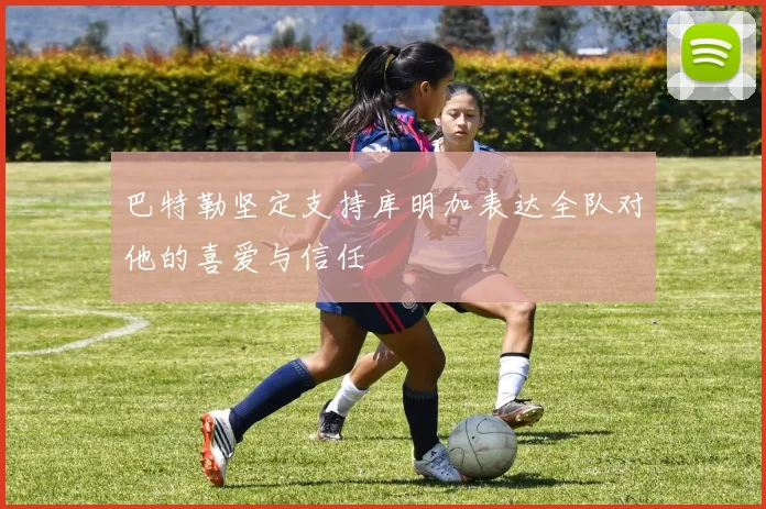 巴特勒坚定支持库明加表达全队对他的喜爱与信任
