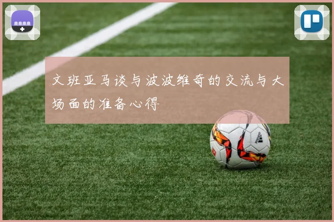 文班亚马谈与波波维奇的交流与大场面的准备心得