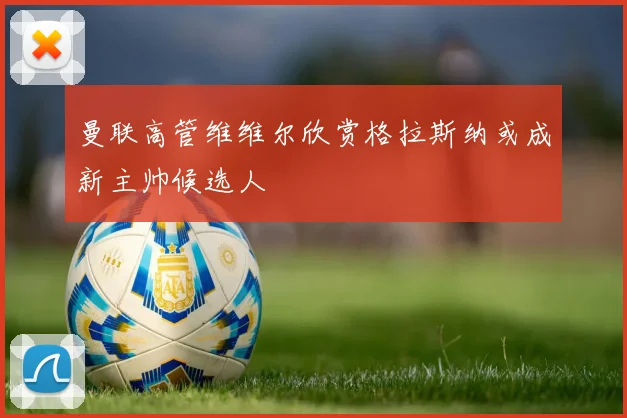 曼联高管维维尔欣赏格拉斯纳或成新主帅候选人