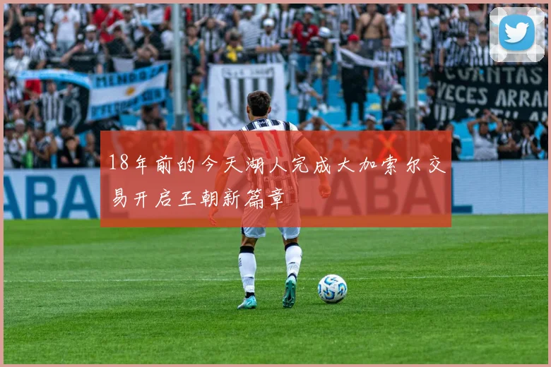 18年前的今天湖人完成大加索尔交易开启王朝新篇章