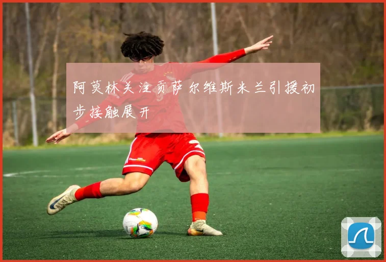阿莫林关注贡萨尔维斯米兰引援初步接触展开