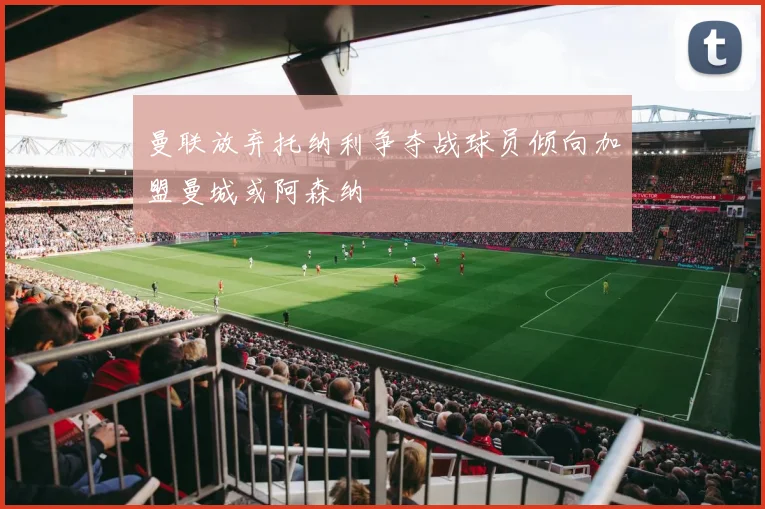 曼联放弃托纳利争夺战球员倾向加盟曼城或阿森纳