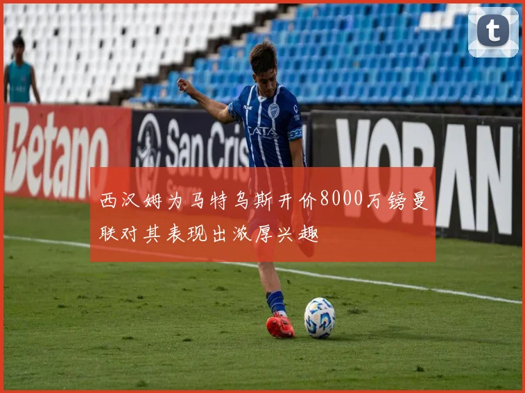 西汉姆为马特乌斯开价8000万镑曼联对其表现出浓厚兴趣