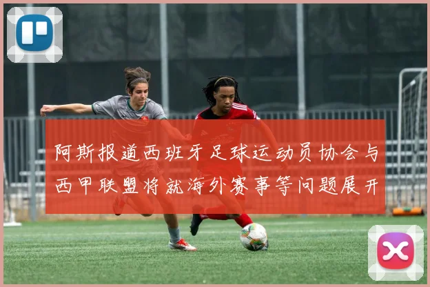 阿斯报道西班牙足球运动员协会与西甲联盟将就海外赛事等问题展开重要谈判