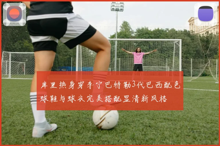 库里热身穿李宁巴特勒3代巴西配色球鞋与球衣完美搭配显清新风格