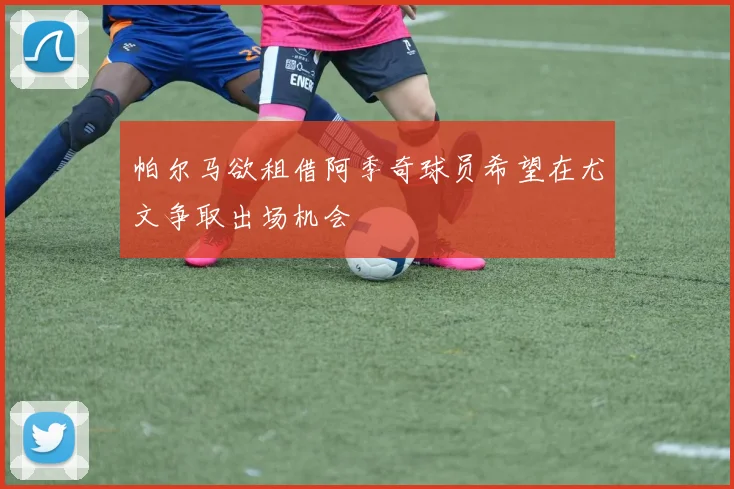 帕尔马欲租借阿季奇球员希望在尤文争取出场机会
