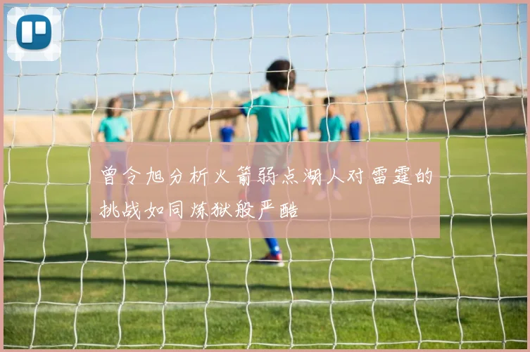 曾令旭分析火箭弱点湖人对雷霆的挑战如同炼狱般严酷
