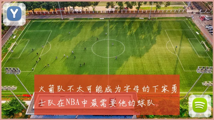 火箭队不太可能成为字母的下家勇士队在NBA中最需要他的球队